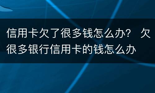 信用卡欠了很多钱怎么办？ 欠很多银行信用卡的钱怎么办