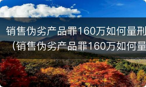 销售伪劣产品罪160万如何量刑（销售伪劣产品罪160万如何量刑的）