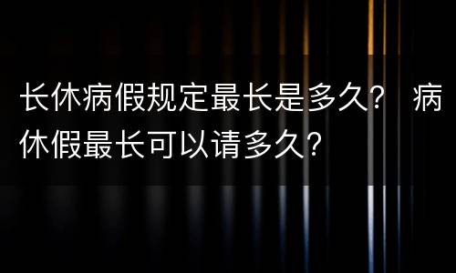 长休病假规定最长是多久？ 病休假最长可以请多久?