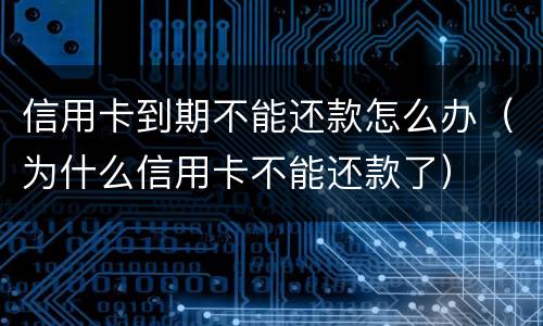 信用卡到期不能还款怎么办（为什么信用卡不能还款了）