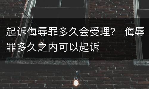 起诉侮辱罪多久会受理？ 侮辱罪多久之内可以起诉