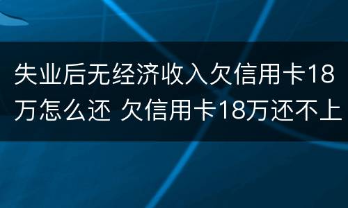失业后无经济收入欠信用卡18万怎么还 欠信用卡18万还不上