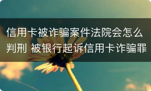 信用卡被诈骗案件法院会怎么判刑 被银行起诉信用卡诈骗罪怎么办
