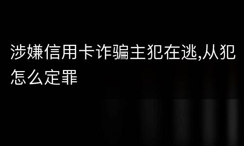 涉嫌信用卡诈骗主犯在逃,从犯怎么定罪