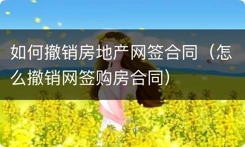 如何撤销房地产网签合同（怎么撤销网签购房合同）