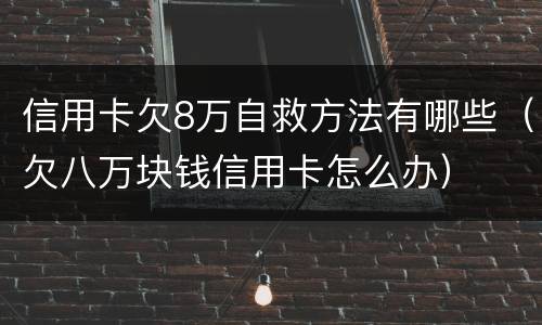 信用卡欠8万自救方法有哪些（欠八万块钱信用卡怎么办）