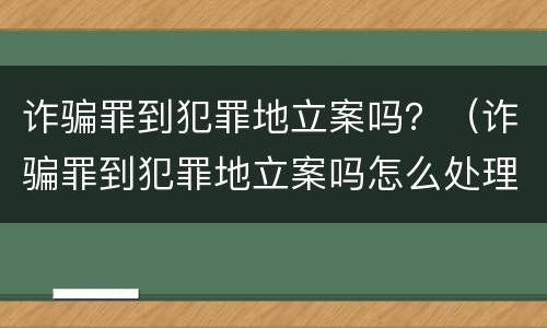 诈骗罪到犯罪地立案吗？（诈骗罪到犯罪地立案吗怎么处理）