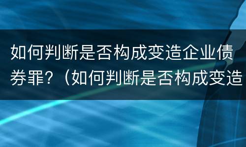 如何判断是否构成变造企业债券罪?（如何判断是否构成变造企业债券罪行为）