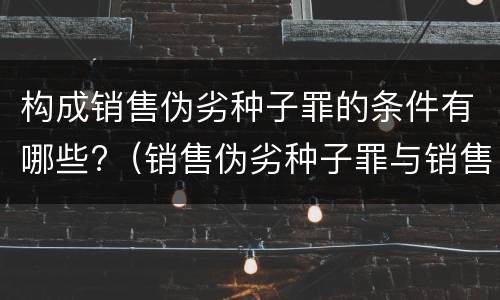 构成销售伪劣种子罪的条件有哪些?（销售伪劣种子罪与销售伪劣产品罪的关系）