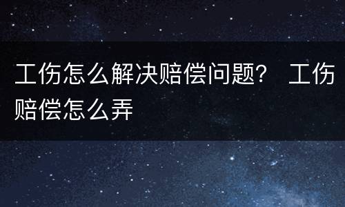 工伤怎么解决赔偿问题？ 工伤赔偿怎么弄