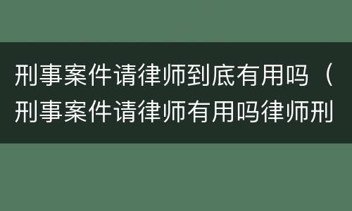 刑事案件请律师到底有用吗（刑事案件请律师有用吗律师刑事案件）