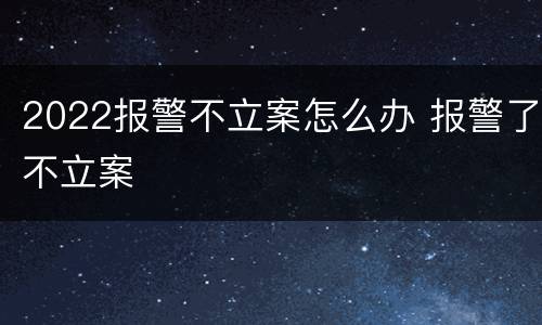 2022报警不立案怎么办 报警了不立案
