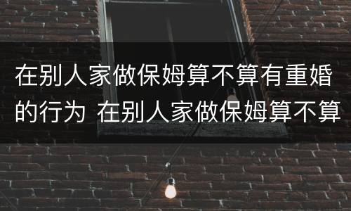 在别人家做保姆算不算有重婚的行为 在别人家做保姆算不算有重婚的行为呢