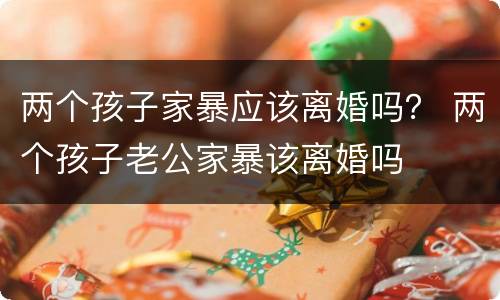 两个孩子家暴应该离婚吗？ 两个孩子老公家暴该离婚吗