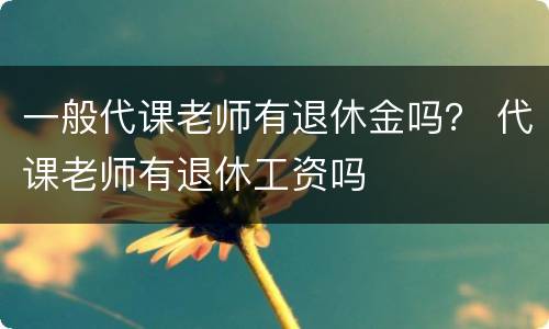 一般代课老师有退休金吗？ 代课老师有退休工资吗