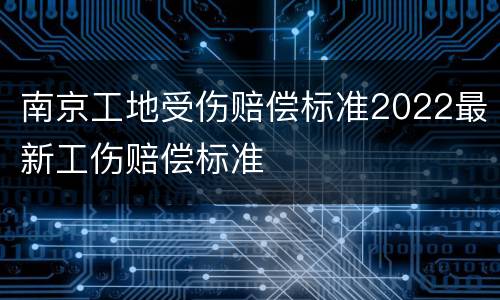 南京工地受伤赔偿标准2022最新工伤赔偿标准