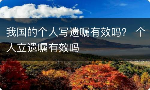 我国的个人写遗嘱有效吗？ 个人立遗嘱有效吗