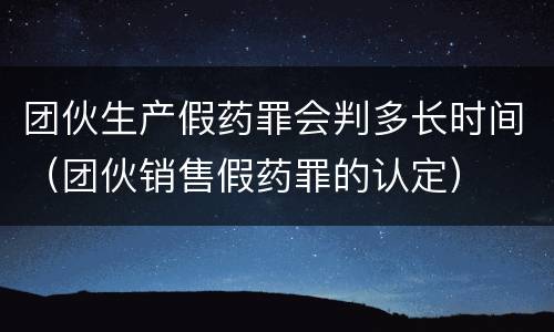团伙生产假药罪会判多长时间（团伙销售假药罪的认定）