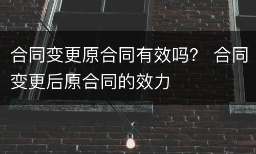 合同变更原合同有效吗？ 合同变更后原合同的效力