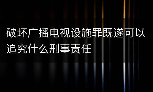 破坏广播电视设施罪既遂可以追究什么刑事责任