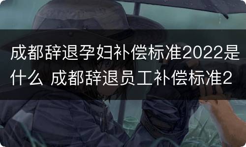 成都辞退孕妇补偿标准2022是什么 成都辞退员工补偿标准2020