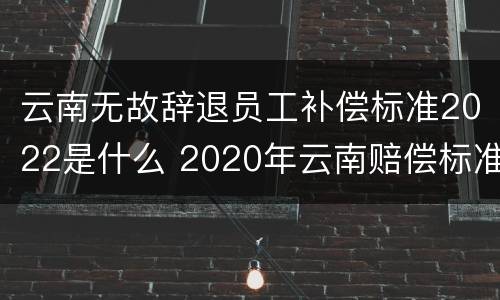 云南无故辞退员工补偿标准2022是什么 2020年云南赔偿标准