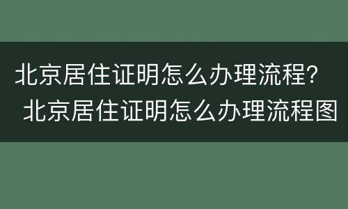 北京居住证明怎么办理流程？ 北京居住证明怎么办理流程图