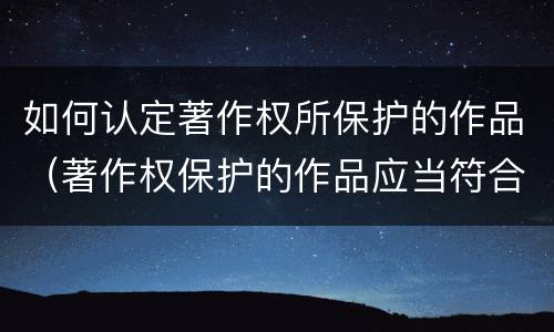 如何认定著作权所保护的作品（著作权保护的作品应当符合的条件）