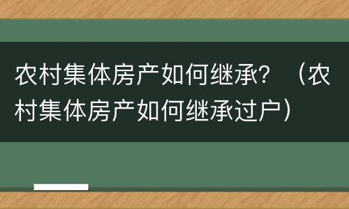 农村集体房产如何继承？（农村集体房产如何继承过户）