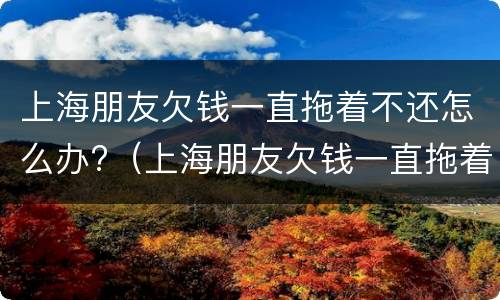 上海朋友欠钱一直拖着不还怎么办?（上海朋友欠钱一直拖着不还怎么办呀）