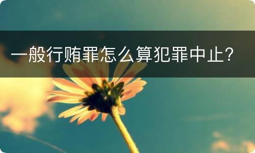 一般行贿罪怎么算犯罪中止?