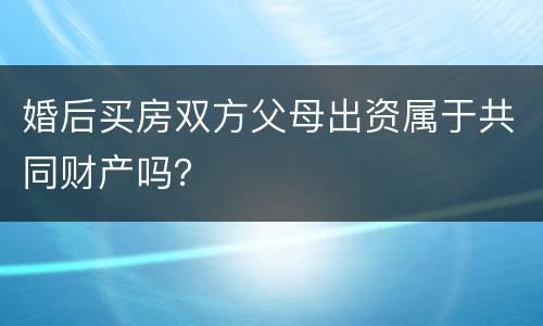 婚后买房双方父母出资属于共同财产吗？