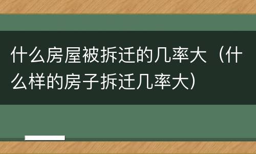 什么房屋被拆迁的几率大（什么样的房子拆迁几率大）