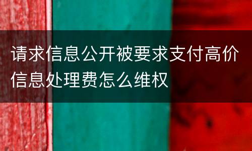 请求信息公开被要求支付高价信息处理费怎么维权
