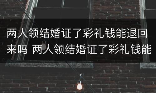 两人领结婚证了彩礼钱能退回来吗 两人领结婚证了彩礼钱能退回来吗知乎