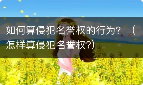 如何算侵犯名誉权的行为？（怎样算侵犯名誉权?）