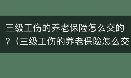 三级工伤的养老保险怎么交的?（三级工伤的养老保险怎么交的钱）