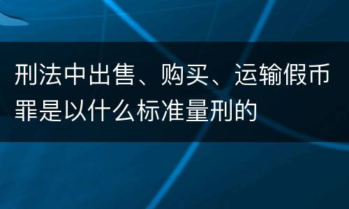 刑法中出售、购买、运输假币罪是以什么标准量刑的