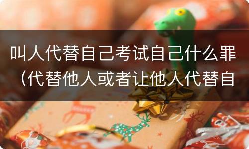 叫人代替自己考试自己什么罪（代替他人或者让他人代替自己参加考试）