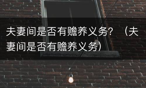 夫妻间是否有赡养义务？（夫妻间是否有赡养义务）