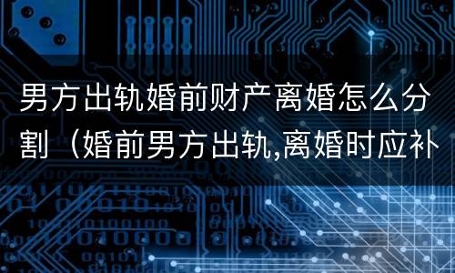 男方出轨婚前财产离婚怎么分割（婚前男方出轨,离婚时应补偿女方什么）