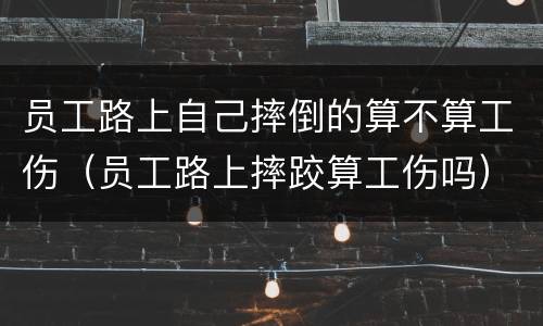 员工路上自己摔倒的算不算工伤（员工路上摔跤算工伤吗）