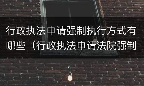 行政执法申请强制执行方式有哪些（行政执法申请法院强制执行的程序）