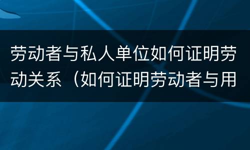 劳动者与私人单位如何证明劳动关系（如何证明劳动者与用人单位之间劳动关系）