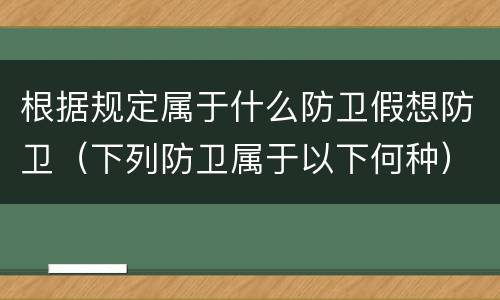 根据规定属于什么防卫假想防卫（下列防卫属于以下何种）