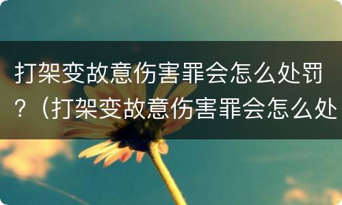 打架变故意伤害罪会怎么处罚?（打架变故意伤害罪会怎么处罚呢）