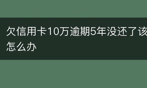 欠信用卡10万逾期5年没还了该怎么办