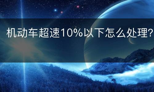 机动车超速10%以下怎么处理？
