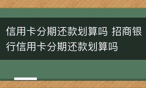信用卡分期还款划算吗 招商银行信用卡分期还款划算吗