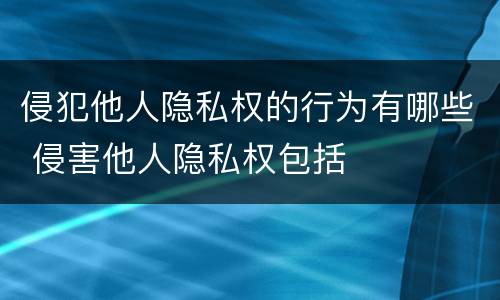 侵犯他人隐私权的行为有哪些 侵害他人隐私权包括